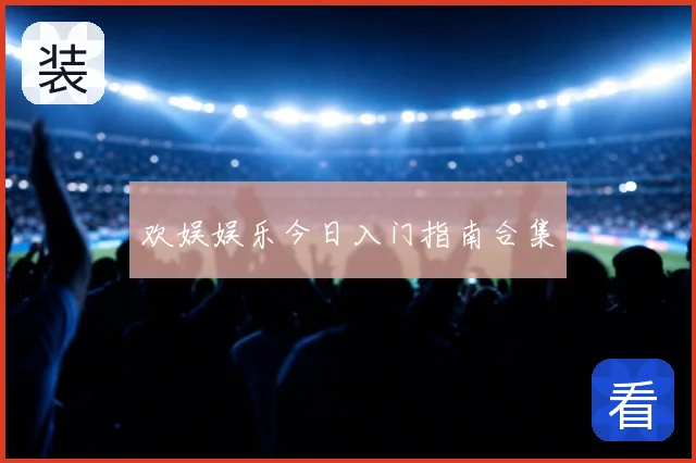 欢娱娱乐今日入门指南合集