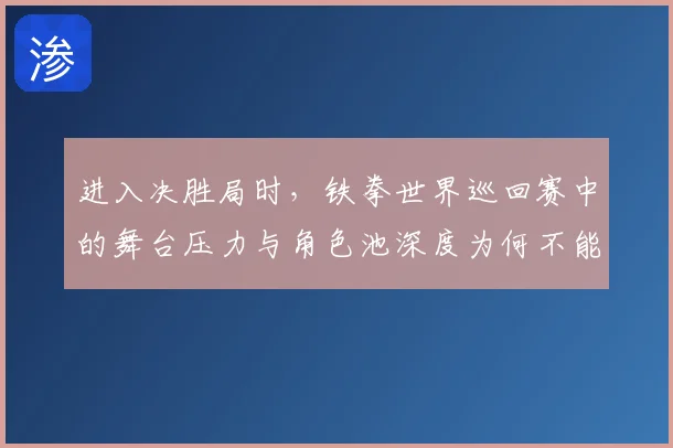 进入决胜局时，铁拳世界巡回赛中的舞台压力与角色池深度为何不能分开讨论