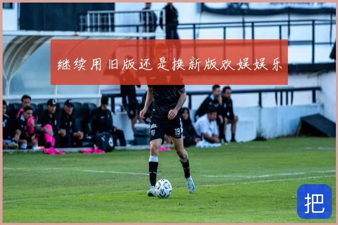 继续用旧版还是换新版欢娱娱乐